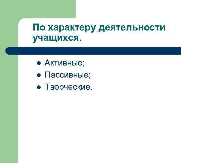 По характеру деятельности учащихся. l l l Активные; Пассивные; Творческие. 