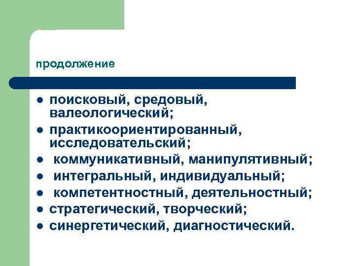 продолжение l l l l поисковый, средовый, валеологический; практикоориентированный, исследовательский; коммуникативный, манипулятивный; интегральный, индивидуальный;