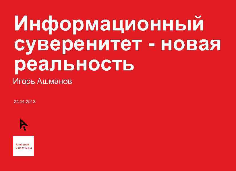 Информационный суверенитет - новая реальность Игорь Ашманов 24. 04. 2013 