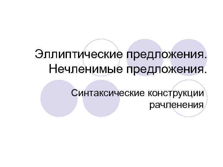 Эллиптические предложения. Нечленимые предложения. Синтаксические конструкции рачленения 