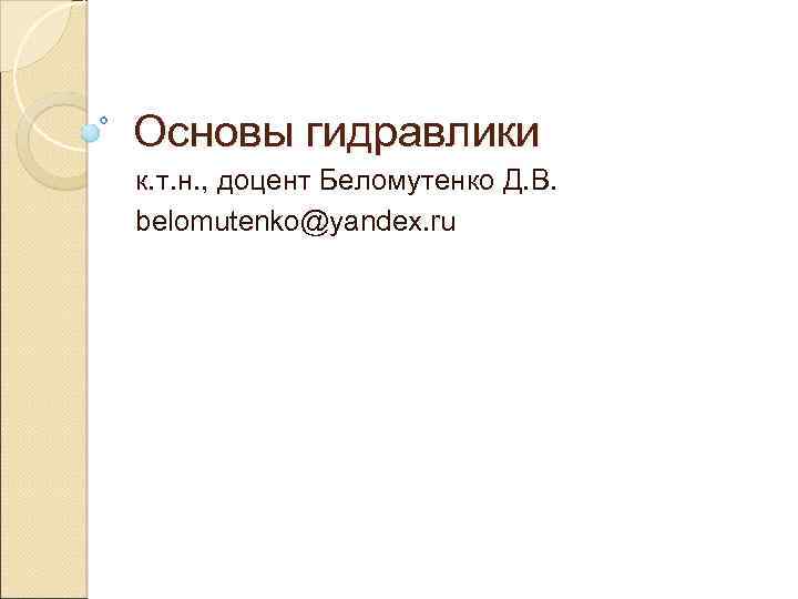 Основы гидравлики к. т. н. , доцент Беломутенко Д. В. belomutenko@yandex. ru 