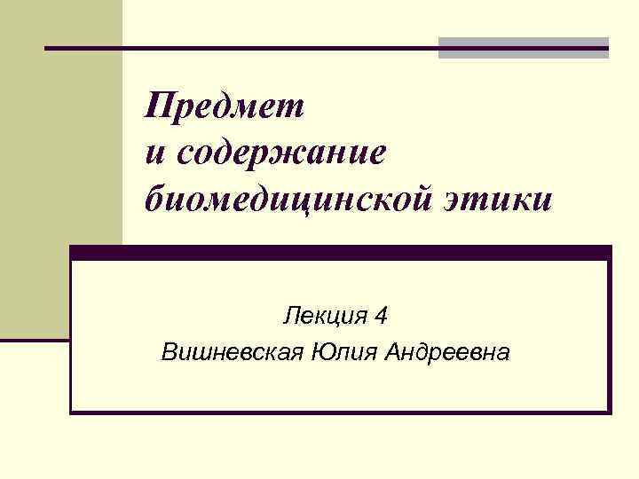 Предмет и содержание биомедицинской этики Лекция 4 Вишневская Юлия Андреевна 