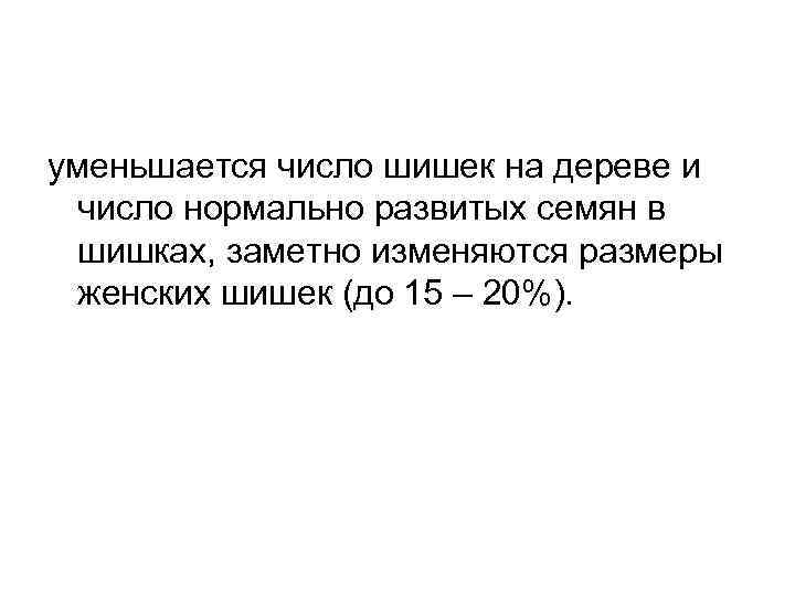 уменьшается число шишек на дереве и число нормально развитых семян в шишках, заметно изменяются