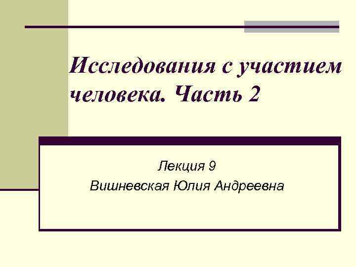 Исследования с участием человека. Часть 2 Лекция 9 Вишневская Юлия Андреевна 