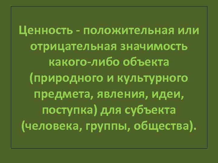 Ценность - положительная или отрицательная значимость какого-либо объекта (природного и культурного предмета, явления, идеи,