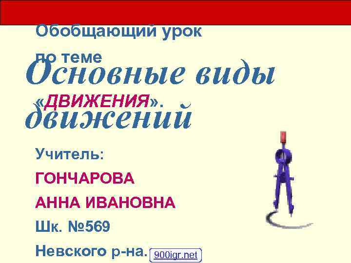 Обобщающий урок по теме Основные виды «ДВИЖЕНИЯ» . движений Учитель: ГОНЧАРОВА АННА ИВАНОВНА Шк.