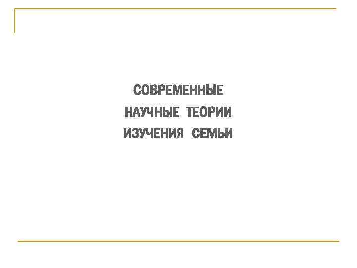 СОВРЕМЕННЫЕ НАУЧНЫЕ ТЕОРИИ ИЗУЧЕНИЯ СЕМЬИ 