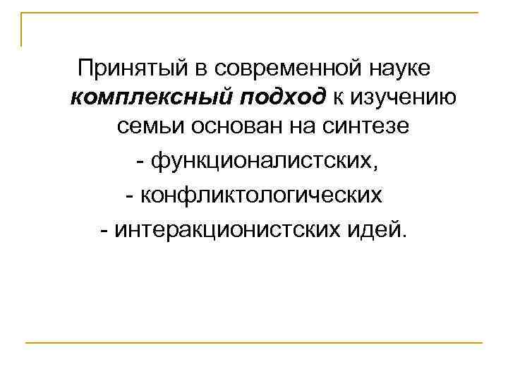 Принятый в современной науке комплексный подход к изучению семьи основан на синтезе функционалистских, конфликтологических