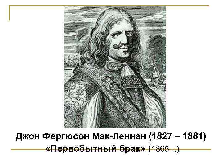 Джон Фергюсон Мак-Леннан (1827 – 1881) «Первобытный брак» (1865 г. ) 