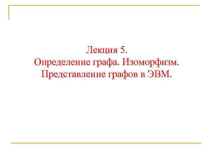 Лекция 5. Определение графа. Изоморфизм. Представление графов в ЭВМ. 