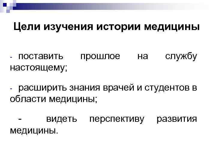 Цели изучения истории медицины поставить настоящему; прошлое на службу расширить знания врачей и студентов