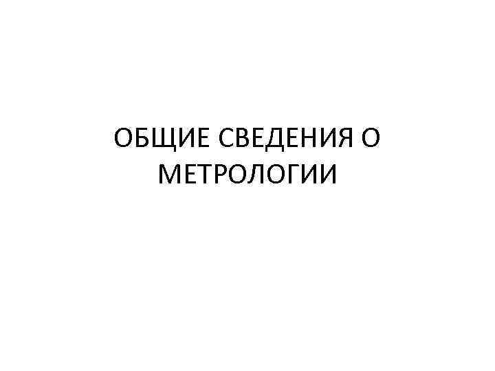ОБЩИЕ СВЕДЕНИЯ О МЕТРОЛОГИИ 