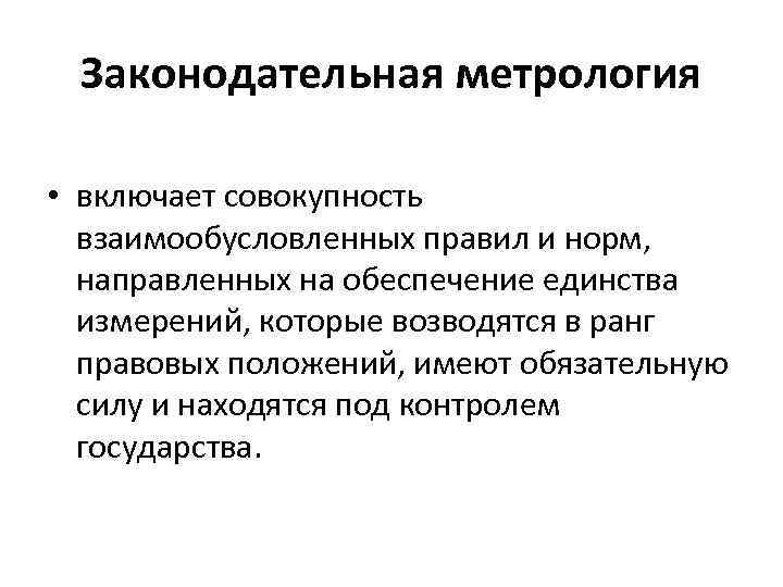 Законодательная метрология • включает совокупность взаимообусловленных правил и норм, направленных на обеспечение единства измерений,