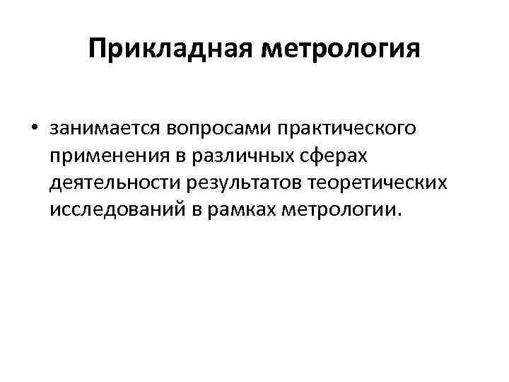 Прикладная метрология • занимается вопросами практического применения в различных сферах деятельности результатов теоретических исследований
