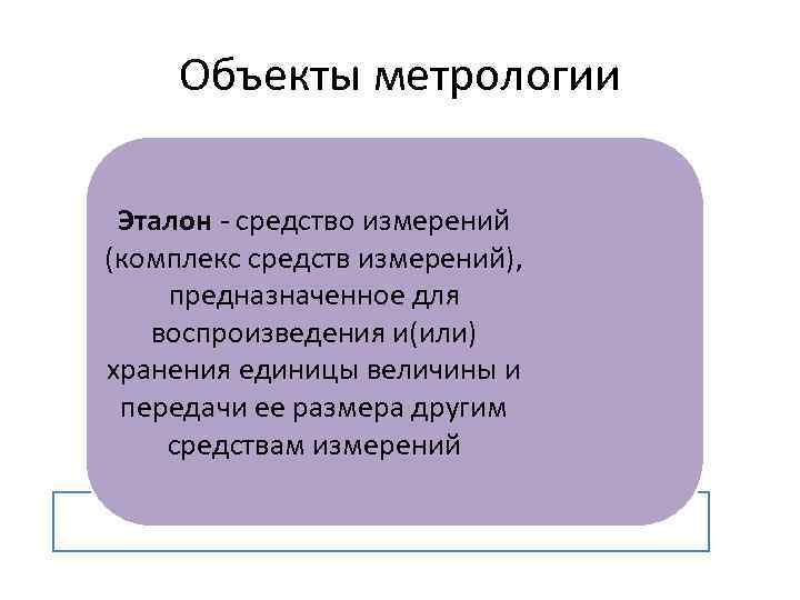 Объекты метрологии Эталон - средство измерений (комплекс средств измерений), предназначенное для воспроизведения и(или) хранения