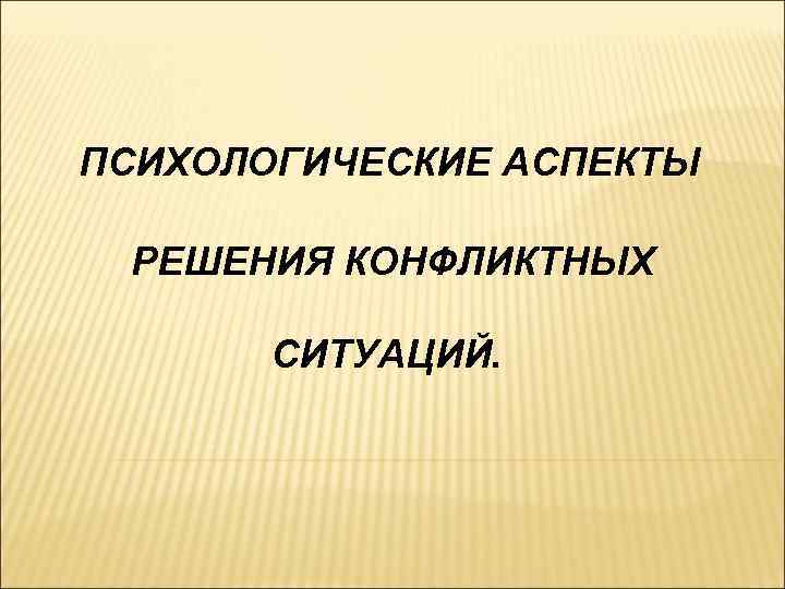 ПСИХОЛОГИЧЕСКИЕ АСПЕКТЫ РЕШЕНИЯ КОНФЛИКТНЫХ СИТУАЦИЙ. 