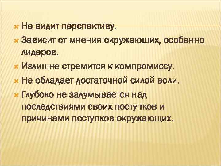  Не видит перспективу. Зависит от мнения окружающих, особенно лидеров. Излишне стремится к компромиссу.