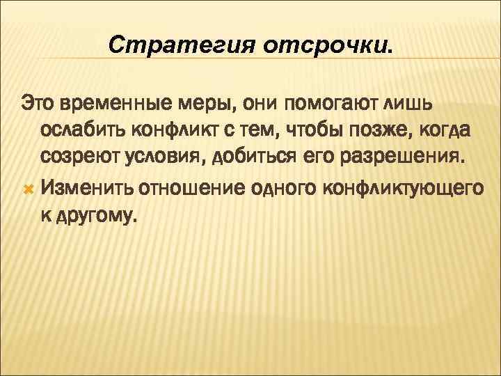 Стратегия отсрочки. Это временные меры, они помогают лишь ослабить конфликт с тем, чтобы позже,