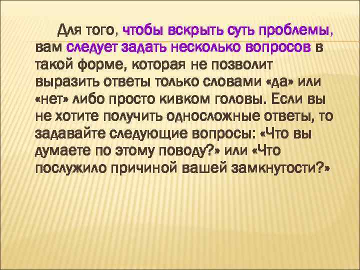 Для того, чтобы вскрыть суть проблемы, вам следует задать несколько вопросов в такой форме,