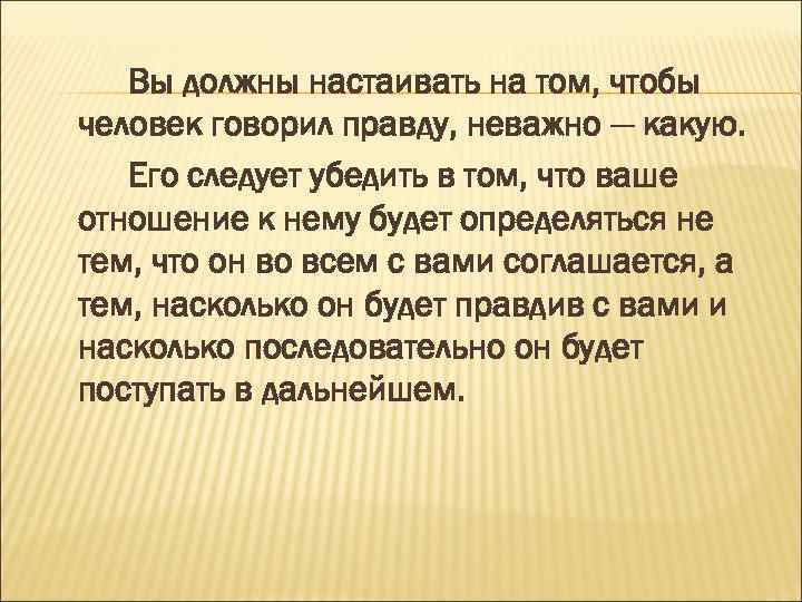 Вы должны настаивать на том, чтобы человек говорил правду, неважно — какую. Его следует