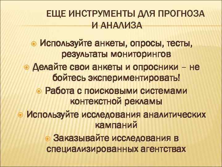 ЕЩЕ ИНСТРУМЕНТЫ ДЛЯ ПРОГНОЗА И АНАЛИЗА Используйте анкеты, опросы, тесты, результаты мониторингов Делайте свои