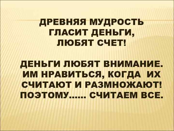 ДРЕВНЯЯ МУДРОСТЬ ГЛАСИТ ДЕНЬГИ, ЛЮБЯТ СЧЕТ! ДЕНЬГИ ЛЮБЯТ ВНИМАНИЕ. ИМ НРАВИТЬСЯ, КОГДА ИХ СЧИТАЮТ