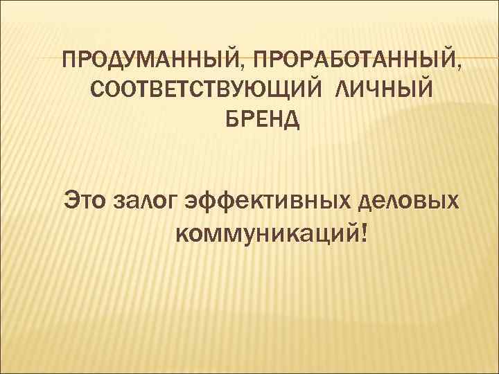 ПРОДУМАННЫЙ, ПРОРАБОТАННЫЙ, СООТВЕТСТВУЮЩИЙ ЛИЧНЫЙ БРЕНД Это залог эффективных деловых коммуникаций! 