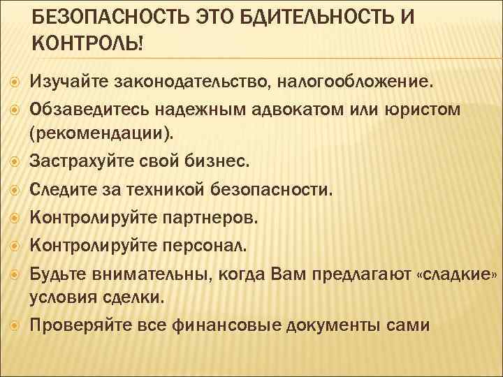 БЕЗОПАСНОСТЬ ЭТО БДИТЕЛЬНОСТЬ И КОНТРОЛЬ! Изучайте законодательство, налогообложение. Обзаведитесь надежным адвокатом или юристом (рекомендации).