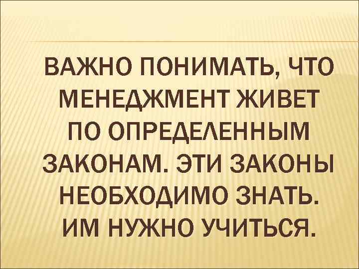 ВАЖНО ПОНИМАТЬ, ЧТО МЕНЕДЖМЕНТ ЖИВЕТ ПО ОПРЕДЕЛЕННЫМ ЗАКОНАМ. ЭТИ ЗАКОНЫ НЕОБХОДИМО ЗНАТЬ. ИМ НУЖНО