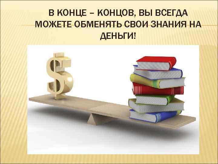 В КОНЦЕ – КОНЦОВ, ВЫ ВСЕГДА МОЖЕТЕ ОБМЕНЯТЬ СВОИ ЗНАНИЯ НА ДЕНЬГИ! 