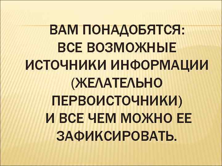 ВАМ ПОНАДОБЯТСЯ: ВСЕ ВОЗМОЖНЫЕ ИСТОЧНИКИ ИНФОРМАЦИИ (ЖЕЛАТЕЛЬНО ПЕРВОИСТОЧНИКИ) И ВСЕ ЧЕМ МОЖНО ЕЕ ЗАФИКСИРОВАТЬ.