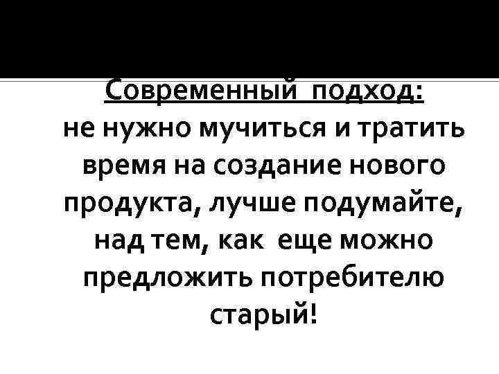 Современный подход: не нужно мучиться и тратить время на создание нового продукта, лучше подумайте,