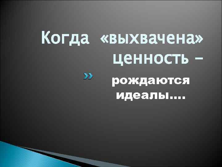 Когда «выхвачена» ценность рождаются идеалы…. 