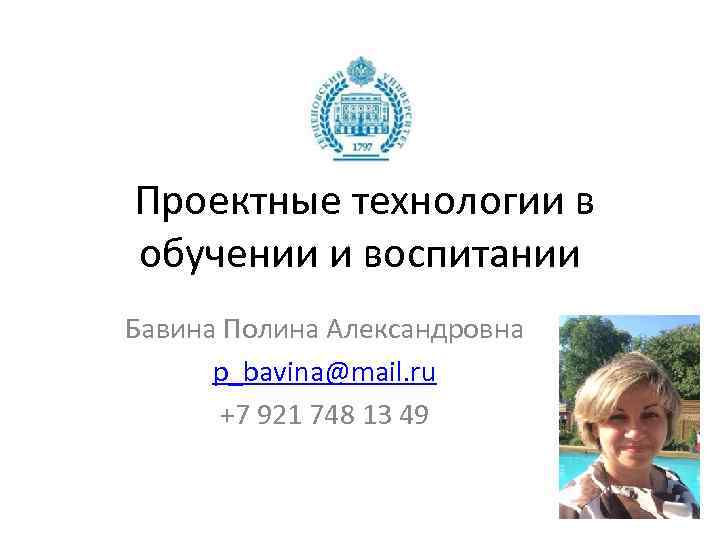 Проектные технологии в обучении и воспитании Бавина Полина Александровна p_bavina@mail. ru +7 921 748