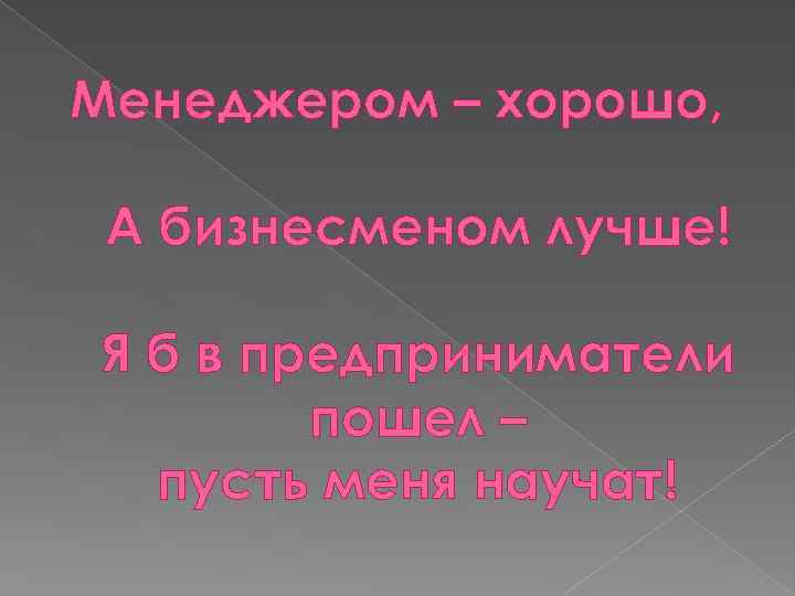 Менеджером – хорошо, А бизнесменом лучше! Я б в предприниматели пошел – пусть меня