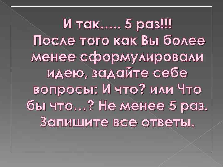 И так…. . 5 раз!!! После того как Вы более менее сформулировали идею, задайте