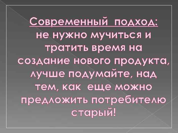 Современный подход: не нужно мучиться и тратить время на создание нового продукта, лучше подумайте,