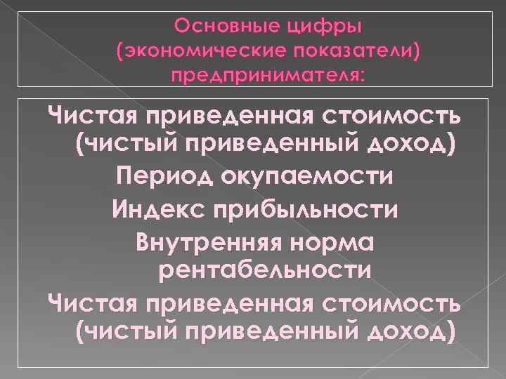 Основные цифры (экономические показатели) предпринимателя: Чистая приведенная стоимость (чистый приведенный доход) Период окупаемости Индекс