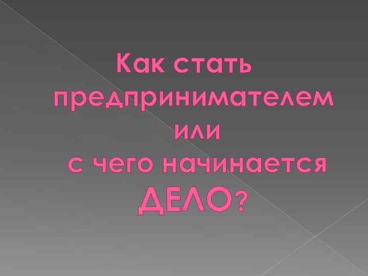 Как стать предпринимателем или с чего начинается ДЕЛО? 