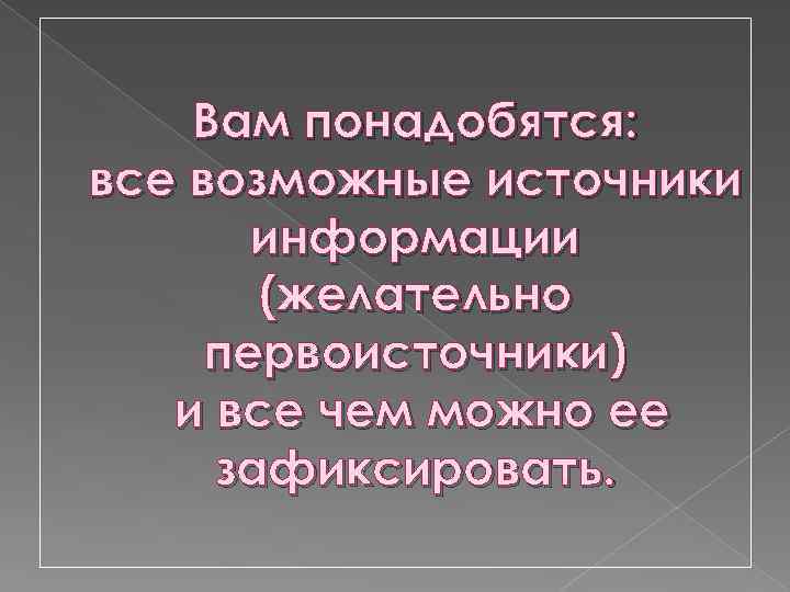 Вам понадобятся: все возможные источники информации (желательно первоисточники) и все чем можно ее зафиксировать.