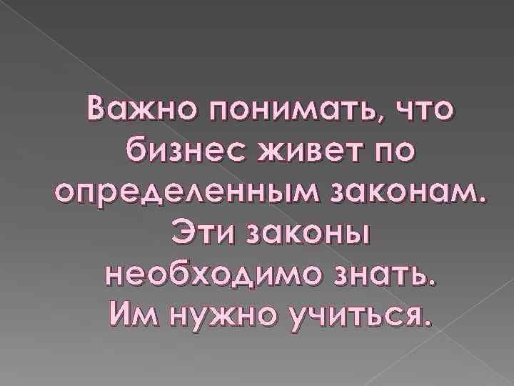 Важно понимать, что бизнес живет по определенным законам. Эти законы необходимо знать. Им нужно