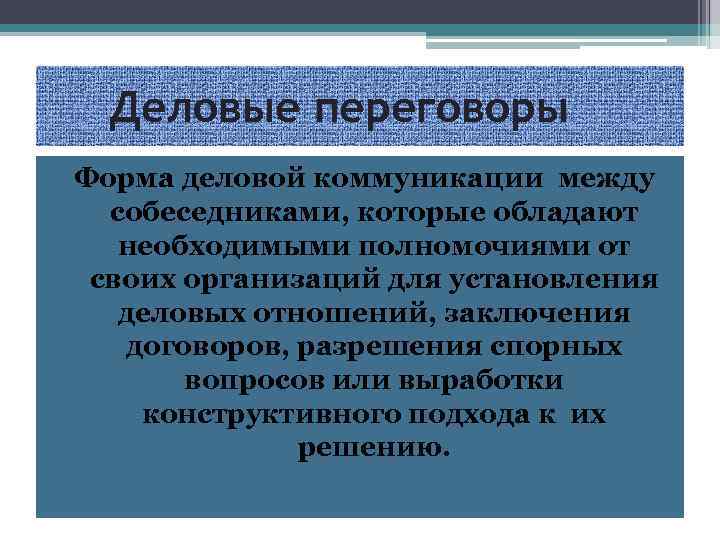 Деловые переговоры Форма деловой коммуникации между собеседниками, которые обладают необходимыми полномочиями от своих организаций