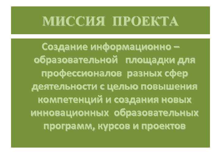 МИССИЯ ПРОЕКТА Создание информационно – образовательной площадки для профессионалов разных сфер деятельности с целью