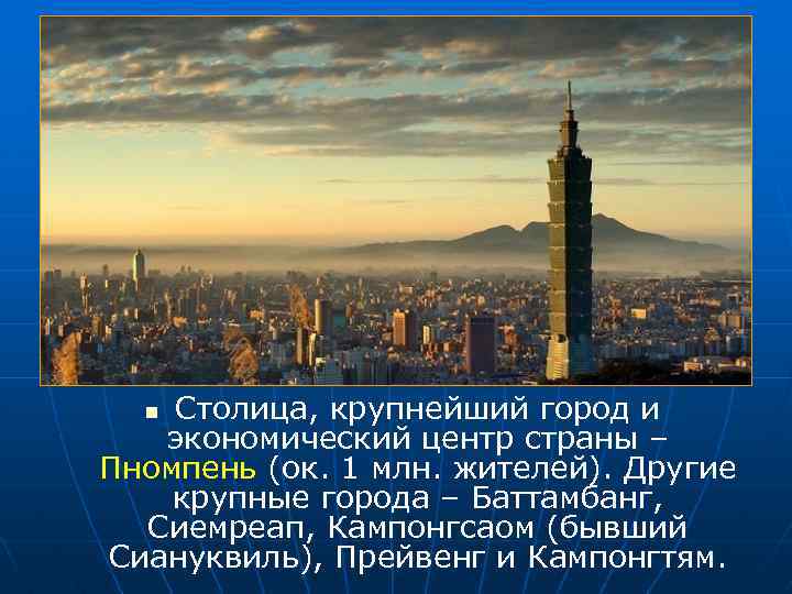 Столица, крупнейший город и экономический центр страны – Пномпень (ок. 1 млн. жителей). Другие