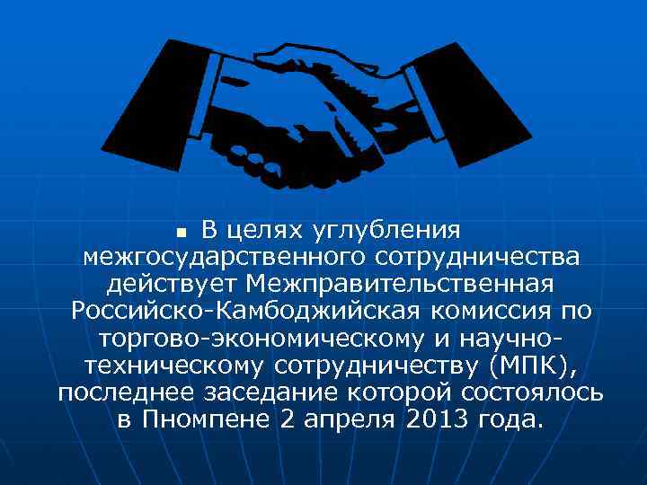 В целях углубления межгосударственного сотрудничества действует Межправительственная Российско-Камбоджийская комиссия по торгово-экономическому и научнотехническому сотрудничеству