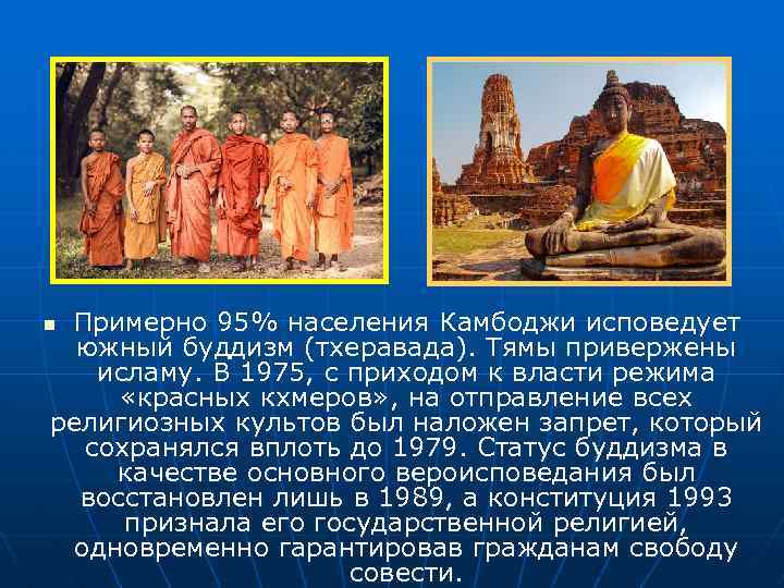 Примерно 95% населения Камбоджи исповедует южный буддизм (тхеравада). Тямы привержены исламу. В 1975, с