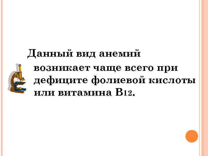 Данный вид анемий возникает чаще всего при дефиците фолиевой кислоты или витамина В 12.