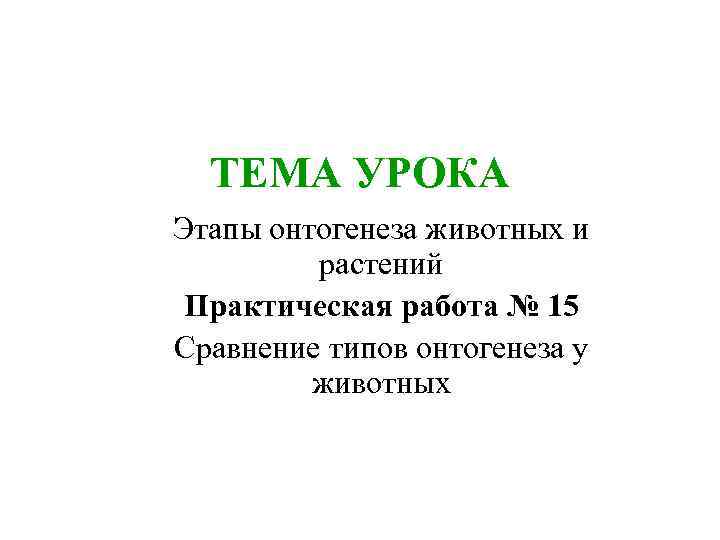 ТЕМА УРОКА Этапы онтогенеза животных и растений Практическая работа № 15 Сравнение типов онтогенеза