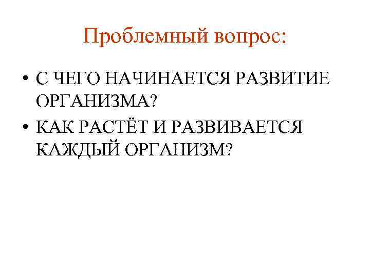 Проблемный вопрос: • С ЧЕГО НАЧИНАЕТСЯ РАЗВИТИЕ ОРГАНИЗМА? • КАК РАСТЁТ И РАЗВИВАЕТСЯ КАЖДЫЙ