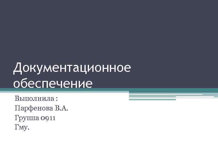 Документационное обеспечение Выполнила : Парфенова В. А. Группа 0911 Гму. 
